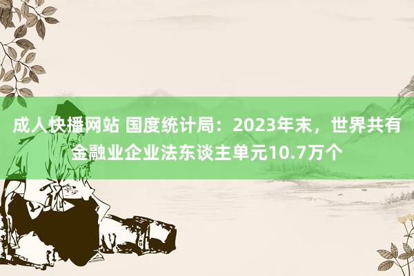 成人快播网站 国度统计局：2023年末，世界共有金融业企业法东谈主单元10.7万个