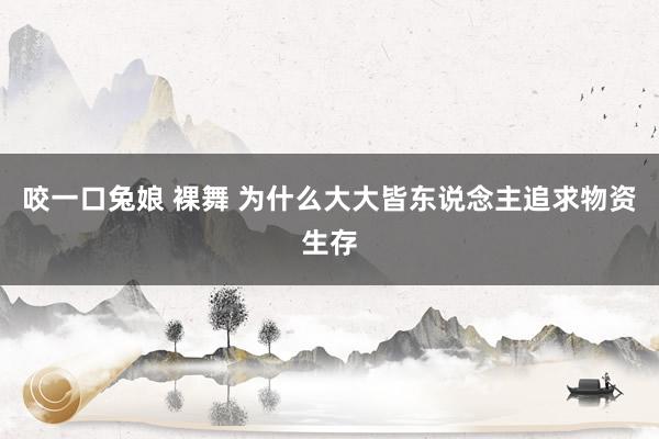 咬一口兔娘 裸舞 为什么大大皆东说念主追求物资生存