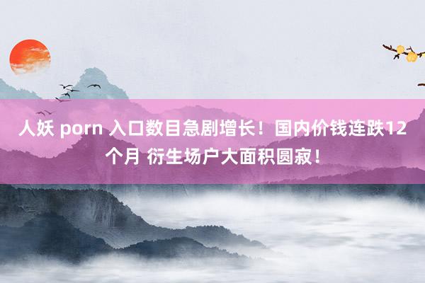人妖 porn 入口数目急剧增长！国内价钱连跌12个月 衍生场户大面积圆寂！