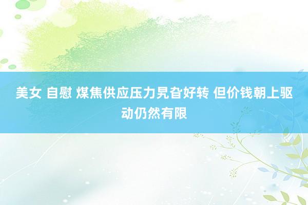 美女 自慰 煤焦供应压力旯旮好转 但价钱朝上驱动仍然有限