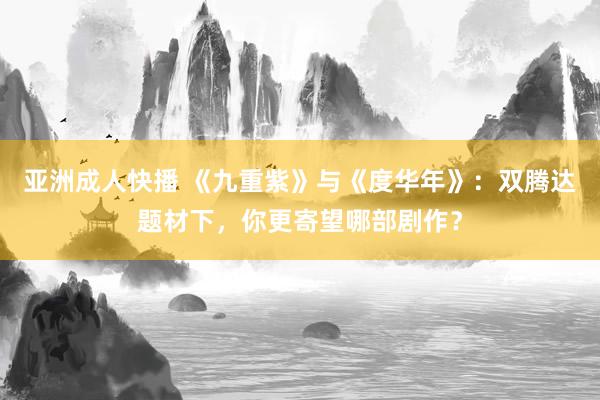 亚洲成人快播 《九重紫》与《度华年》：双腾达题材下，你更寄望哪部剧作？