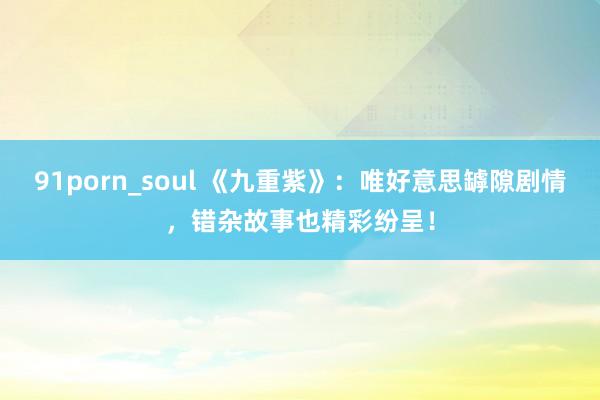 91porn_soul 《九重紫》：唯好意思罅隙剧情，错杂故事也精彩纷呈！