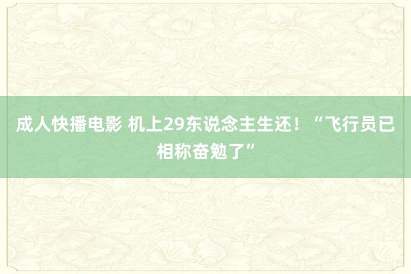 成人快播电影 机上29东说念主生还！“飞行员已相称奋勉了”