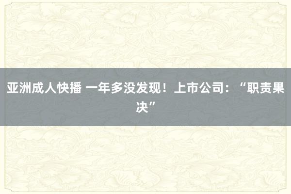 亚洲成人快播 一年多没发现！上市公司：“职责果决”