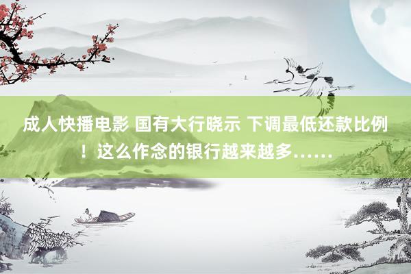 成人快播电影 国有大行晓示 下调最低还款比例！这么作念的银行越来越多……