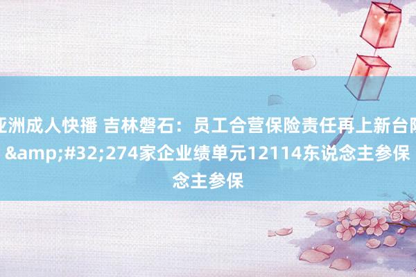 亚洲成人快播 吉林磐石：员工合营保险责任再上新台阶&#32;274家企业绩单元12114东说念主参保