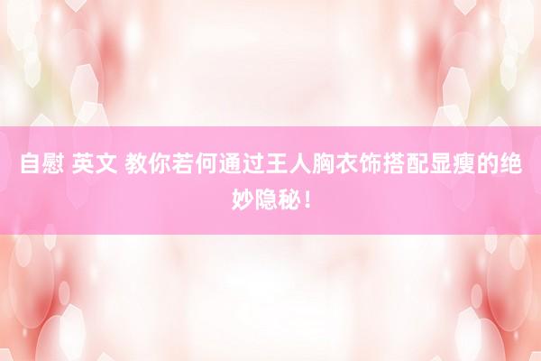 自慰 英文 教你若何通过王人胸衣饰搭配显瘦的绝妙隐秘！