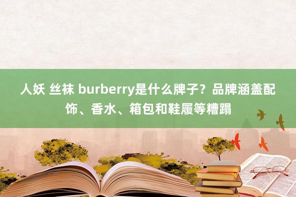 人妖 丝袜 burberry是什么牌子？品牌涵盖配饰、香水、箱包和鞋履等糟蹋
