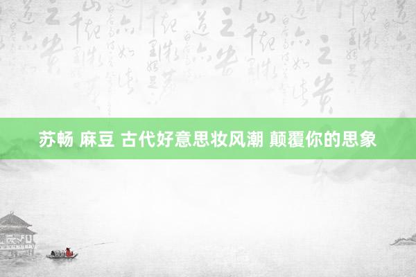 苏畅 麻豆 古代好意思妆风潮 颠覆你的思象