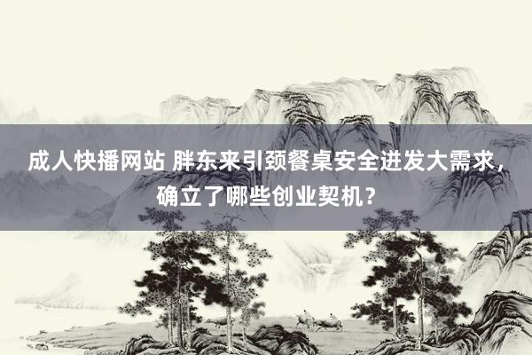 成人快播网站 胖东来引颈餐桌安全迸发大需求，确立了哪些创业契机？