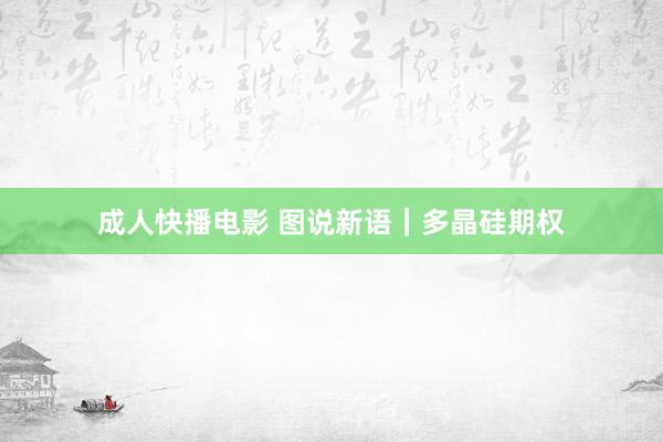 成人快播电影 图说新语｜多晶硅期权