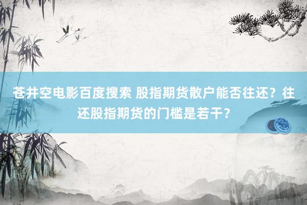 苍井空电影百度搜索 股指期货散户能否往还？往还股指期货的门槛是若干？