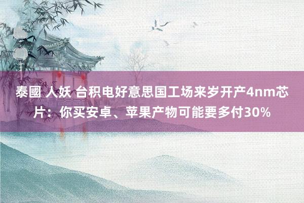 泰國 人妖 台积电好意思国工场来岁开产4nm芯片：你买安卓、苹果产物可能要多付30%