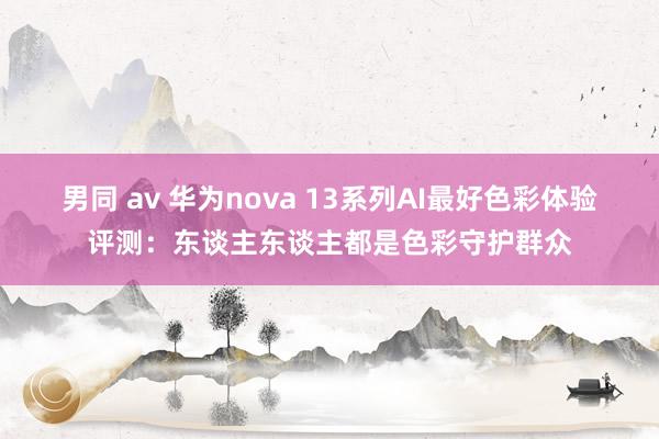 男同 av 华为nova 13系列AI最好色彩体验评测：东谈主东谈主都是色彩守护群众