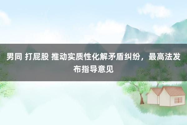 男同 打屁股 推动实质性化解矛盾纠纷，最高法发布指导意见