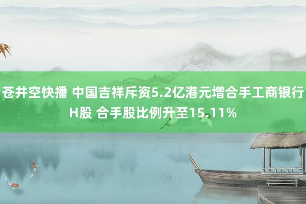 苍井空快播 中国吉祥斥资5.2亿港元增合手工商银行H股 合手股比例升至15.11%