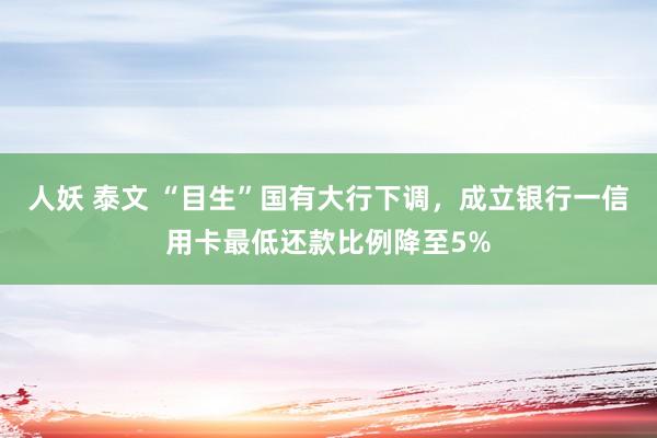 人妖 泰文 “目生”国有大行下调，成立银行一信用卡最低还款比例降至5%