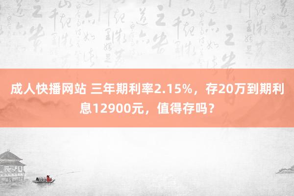 成人快播网站 三年期利率2.15%，存20万到期利息12900元，值得存吗？