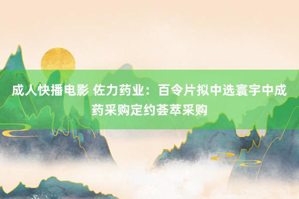 成人快播电影 佐力药业：百令片拟中选寰宇中成药采购定约荟萃采购