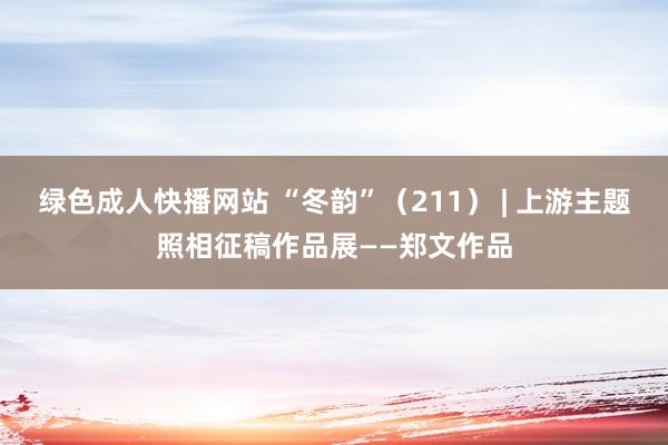绿色成人快播网站 “冬韵”（211） | 上游主题照相征稿作品展——郑文作品