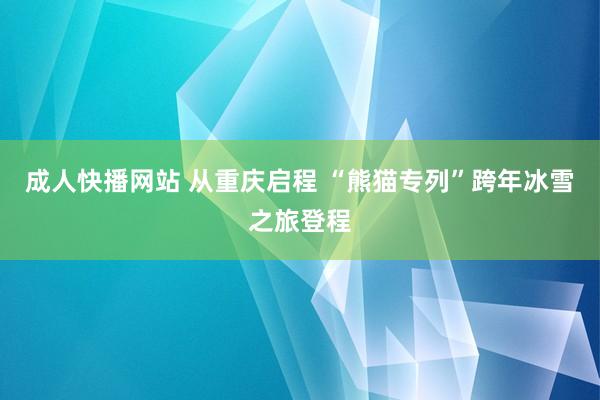 成人快播网站 从重庆启程 “熊猫专列”跨年冰雪之旅登程