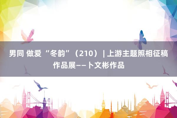 男同 做爱 “冬韵”（210） | 上游主题照相征稿作品展——卜文彬作品