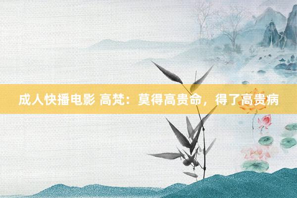 成人快播电影 高梵：莫得高贵命，得了高贵病