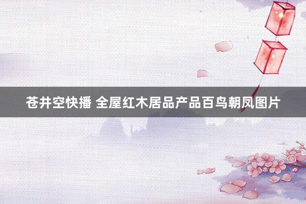 苍井空快播 全屋红木居品产品百鸟朝凤图片
