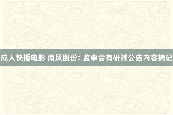 成人快播电影 南风股份: 监事会有研讨公告内容摘记