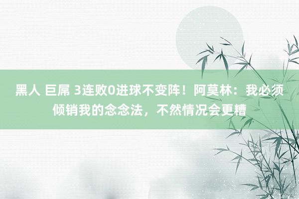 黑人 巨屌 3连败0进球不变阵！阿莫林：我必须倾销我的念念法，不然情况会更糟