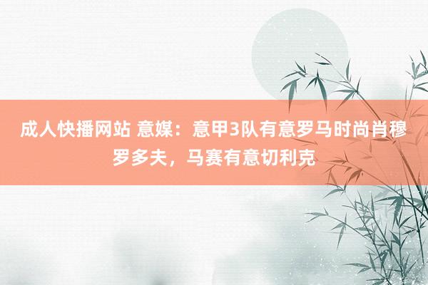 成人快播网站 意媒：意甲3队有意罗马时尚肖穆罗多夫，马赛有意切利克