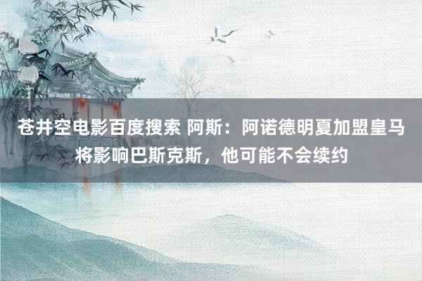 苍井空电影百度搜索 阿斯：阿诺德明夏加盟皇马将影响巴斯克斯，他可能不会续约