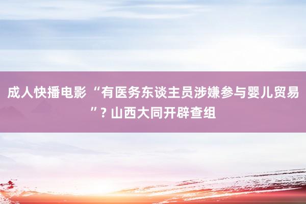 成人快播电影 “有医务东谈主员涉嫌参与婴儿贸易”? 山西大同开辟查组