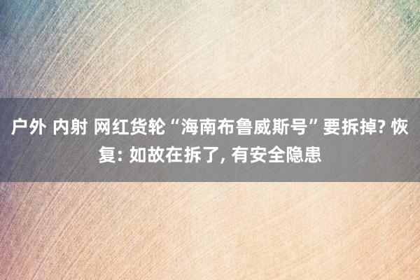 户外 内射 网红货轮“海南布鲁威斯号”要拆掉? 恢复: 如故在拆了， 有安全隐患