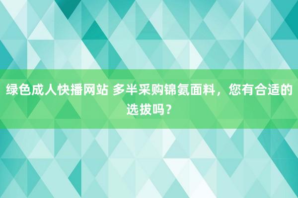 绿色成人快播网站 多半采购锦氨面料，您有合适的选拔吗？