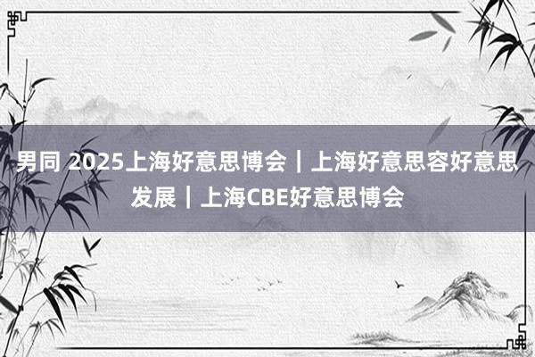 男同 2025上海好意思博会｜上海好意思容好意思发展｜上海CBE好意思博会