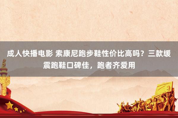 成人快播电影 索康尼跑步鞋性价比高吗？三款缓震跑鞋口碑佳，跑者齐爱用