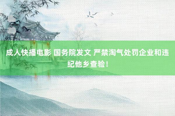 成人快播电影 国务院发文 严禁淘气处罚企业和违纪他乡查验！