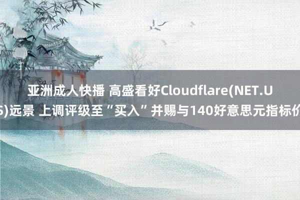 亚洲成人快播 高盛看好Cloudflare(NET.US)远景 上调评级至“买入”并赐与140好意思元指标价