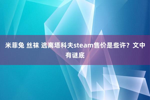 米菲兔 丝袜 逃离塔科夫steam售价是些许？文中有谜底