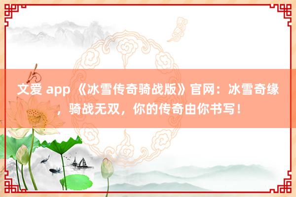 文爱 app 《冰雪传奇骑战版》官网：冰雪奇缘，骑战无双，你的传奇由你书写！