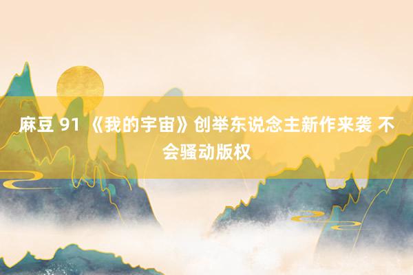 麻豆 91 《我的宇宙》创举东说念主新作来袭 不会骚动版权