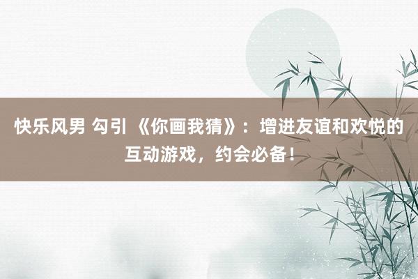 快乐风男 勾引 《你画我猜》：增进友谊和欢悦的互动游戏，约会必备！