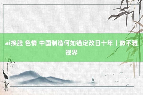 ai换脸 色情 中国制造何如锚定改日十年｜微不雅视界