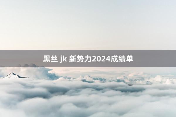黑丝 jk 新势力2024成绩单