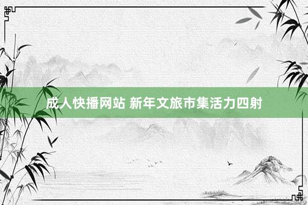 成人快播网站 新年文旅市集活力四射