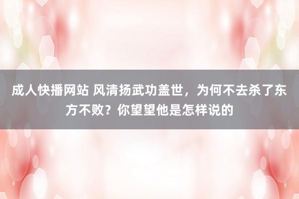 成人快播网站 风清扬武功盖世，为何不去杀了东方不败？你望望他是怎样说的
