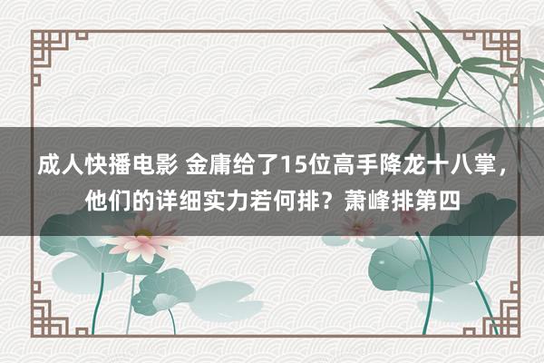 成人快播电影 金庸给了15位高手降龙十八掌，他们的详细实力若何排？萧峰排第四