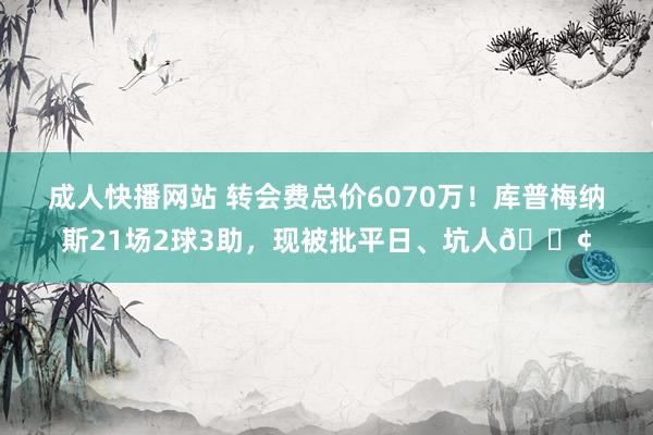 成人快播网站 转会费总价6070万！库普梅纳斯21场2球3助，现被批平日、坑人😢