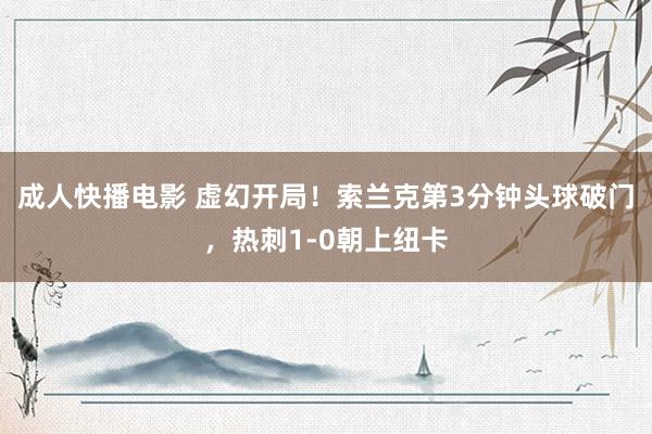 成人快播电影 虚幻开局！索兰克第3分钟头球破门，热刺1-0朝上纽卡